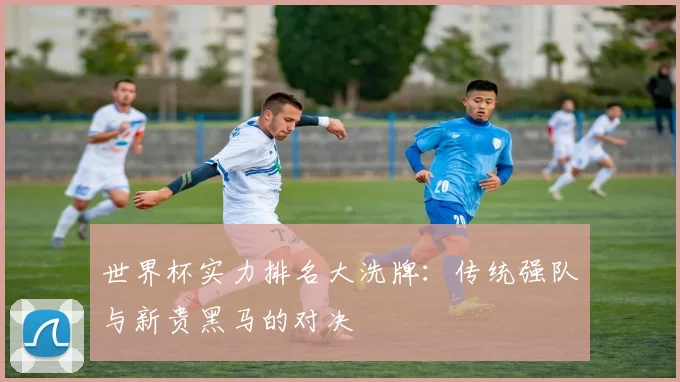 世界杯实力排名大洗牌：传统强队与新贵黑马的对决