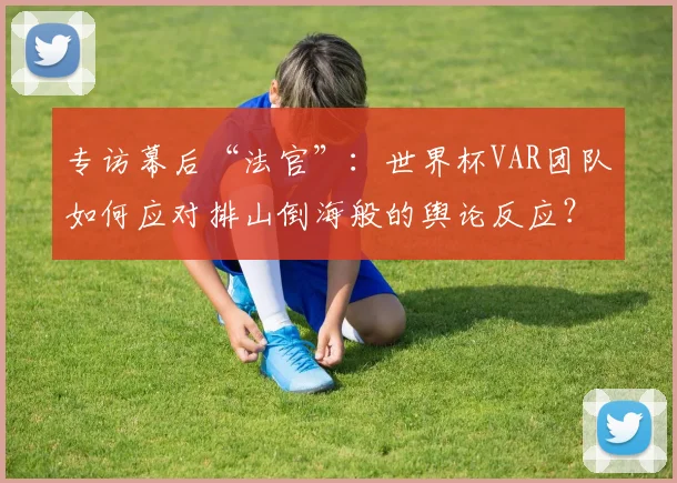 专访幕后“法官”：世界杯VAR团队如何应对排山倒海般的舆论反应？