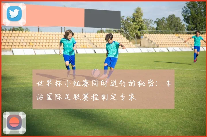 世界杯小组赛同时进行的秘密：专访国际足联赛程制定专家