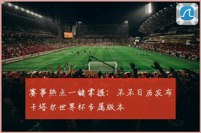 赛事热点一键掌握：呆呆日历发布卡塔尔世界杯专属版本