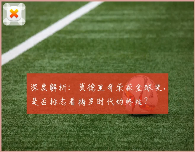 深度解析：莫德里奇荣获金球奖，是否标志着梅罗时代的终结？