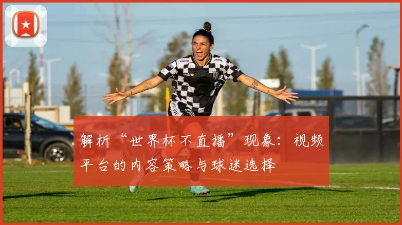 解析“世界杯不直播”现象：视频平台的内容策略与球迷选择