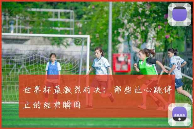 世界杯最激烈对决：那些让心跳停止的经典瞬间